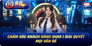 Chăm Sóc Khách Hàng Qh88 | Giải Quyết Mọi Vấn Đề